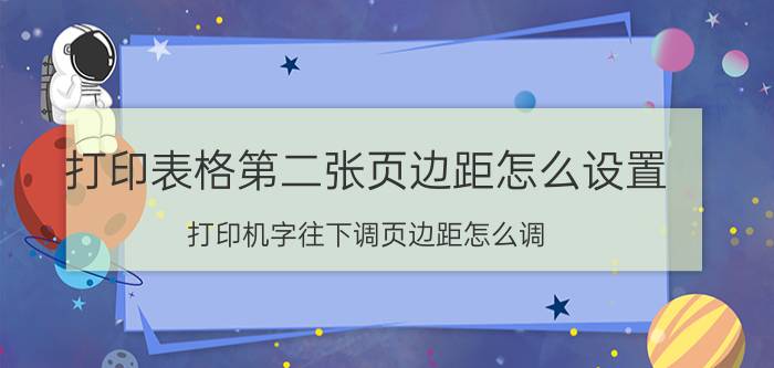 打印表格第二张页边距怎么设置 打印机字往下调页边距怎么调？